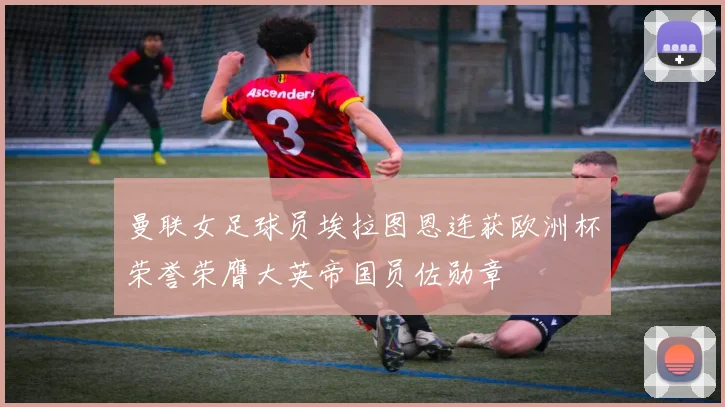 曼联女足球员埃拉图恩连获欧洲杯荣誉荣膺大英帝国员佐勋章