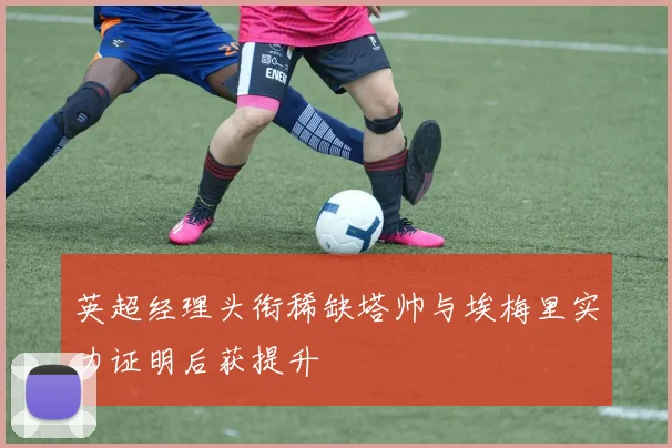 英超经理头衔稀缺塔帅与埃梅里实力证明后获提升