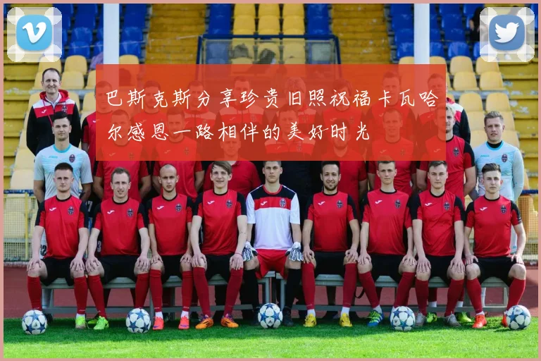 巴斯克斯分享珍贵旧照祝福卡瓦哈尔感恩一路相伴的美好时光
