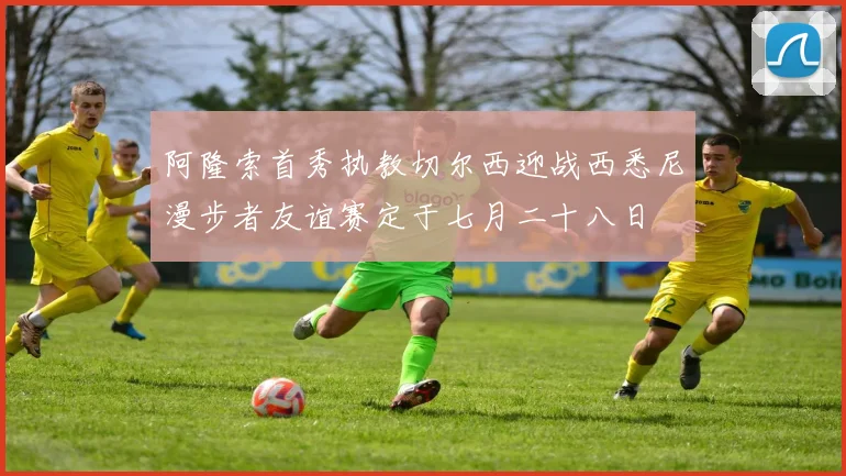 阿隆索首秀执教切尔西迎战西悉尼漫步者友谊赛定于七月二十八日
