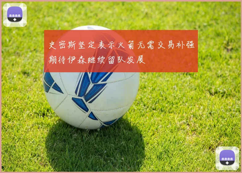 史密斯坚定表示火箭无需交易补强期待伊森继续留队发展