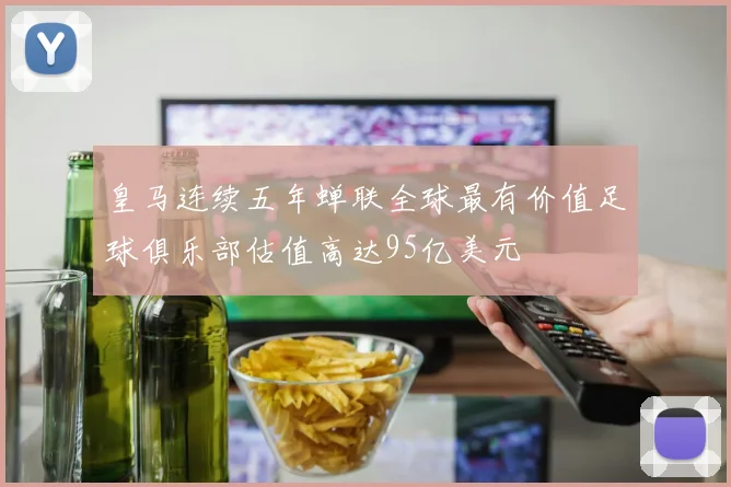 皇马连续五年蝉联全球最有价值足球俱乐部估值高达95亿美元
